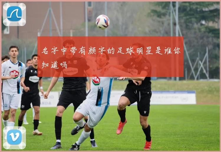 名字中带有颜字的足球明星是谁你知道吗