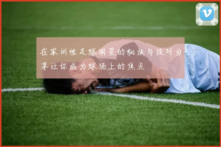 在家训练足球明星的秘诀与技巧分享让你成为球场上的焦点