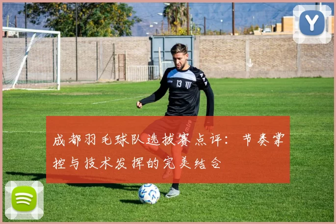 成都羽毛球队选拔赛点评：节奏掌控与技术发挥的完美结合