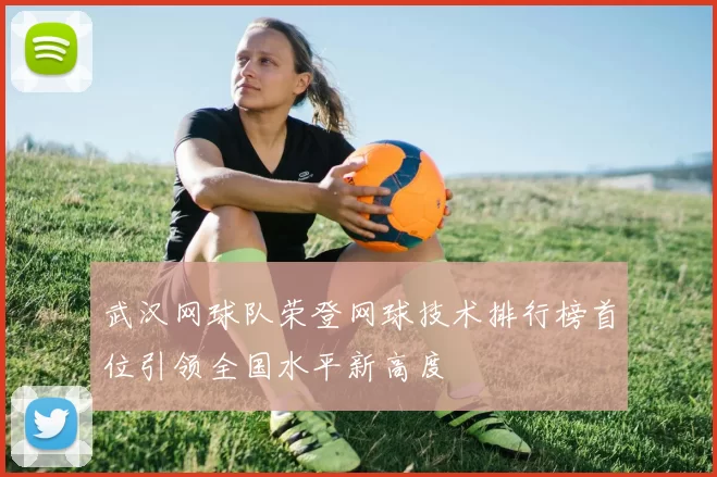 武汉网球队荣登网球技术排行榜首位引领全国水平新高度