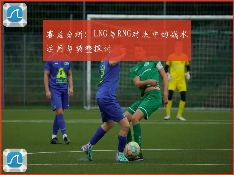 赛后分析：LNG与RNG对决中的战术运用与调整探讨