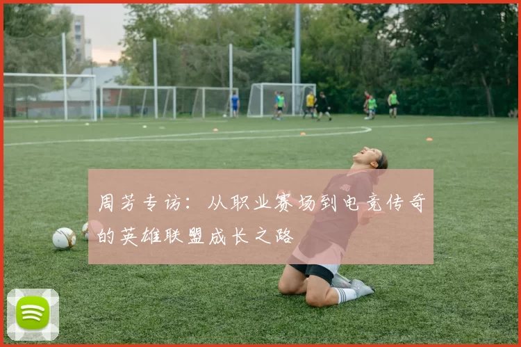 周芳专访：从职业赛场到电竞传奇的英雄联盟成长之路