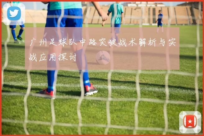 广州足球队中路突破战术解析与实战应用探讨