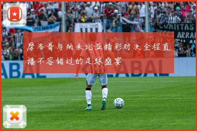 摩洛哥与纳米比亚精彩对决全程直播不容错过的足球盛宴
