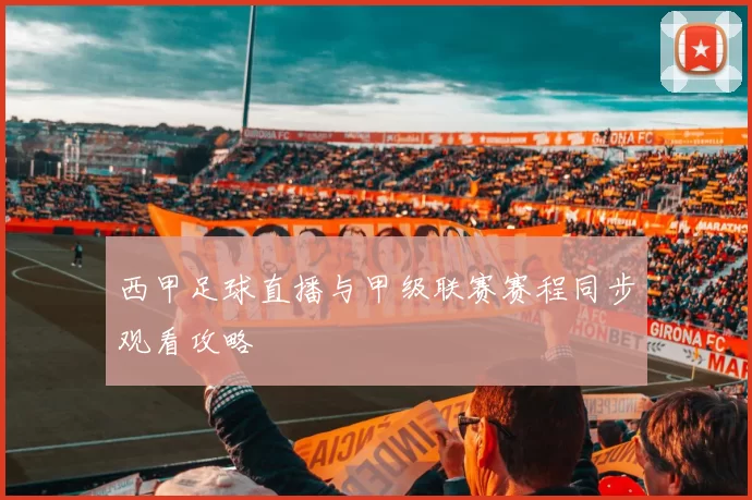 西甲足球直播与甲级联赛赛程同步观看攻略