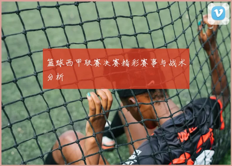 篮球西甲联赛决赛精彩赛事与战术分析