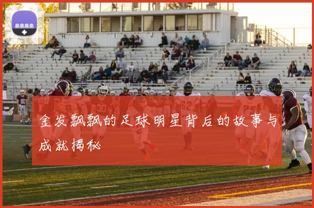 金发飘飘的足球明星背后的故事与成就揭秘