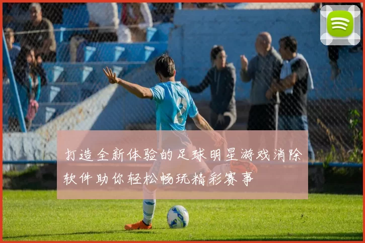 打造全新体验的足球明星游戏消除软件助你轻松畅玩精彩赛事