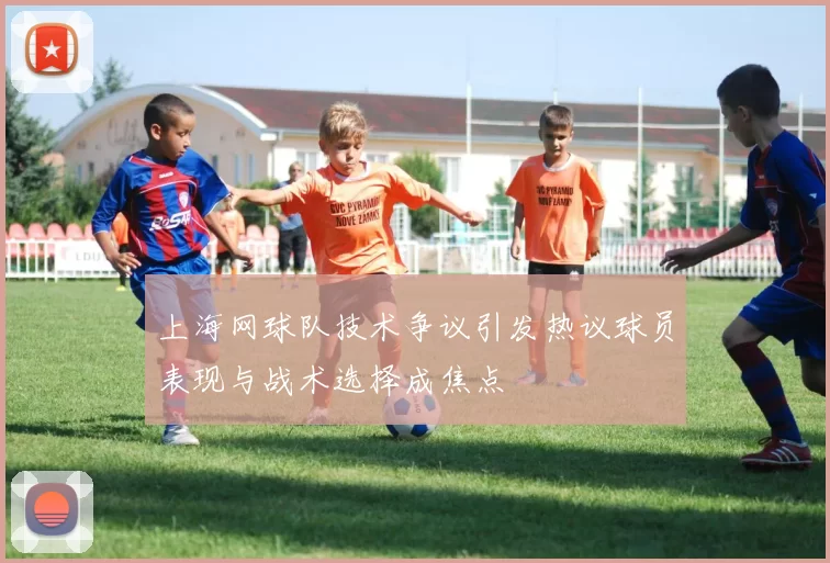 上海网球队技术争议引发热议球员表现与战术选择成焦点