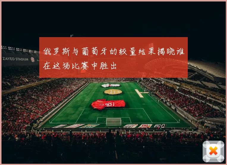 俄罗斯与葡萄牙的较量结果揭晓谁在这场比赛中胜出