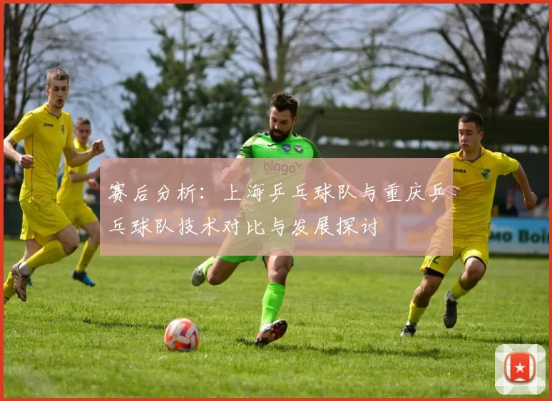赛后分析：上海乒乓球队与重庆乒乓球队技术对比与发展探讨